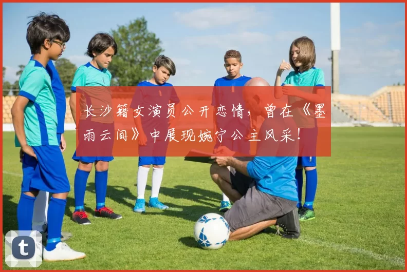 长沙籍女演员公开恋情，曾在《墨雨云间》中展现婉宁公主风采！