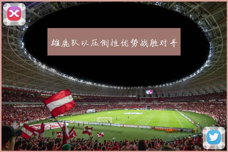 雄鹿队以压倒性优势战胜对手