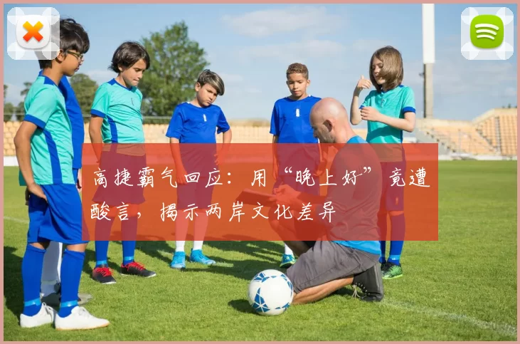 高捷霸气回应：用“晚上好”竟遭酸言，揭示两岸文化差异